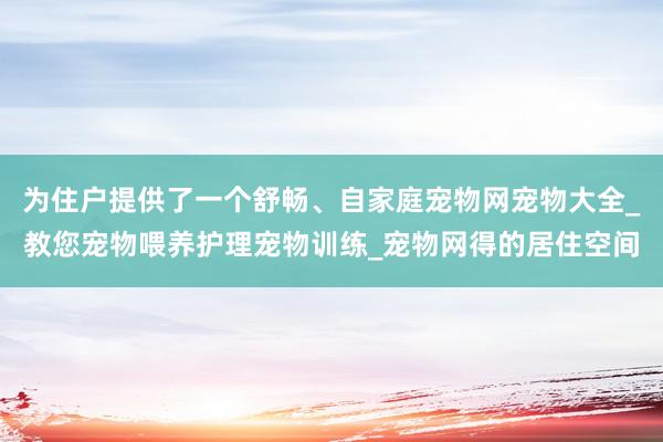 为住户提供了一个舒畅、自家庭宠物网宠物大全_教您宠物喂养护理宠物训练_宠物网得的居住空间