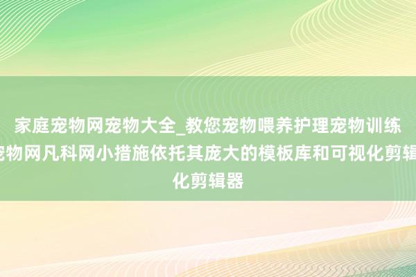 家庭宠物网宠物大全_教您宠物喂养护理宠物训练_宠物网凡科网小措施依托其庞大的模板库和可视化剪辑器